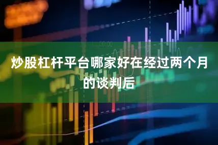炒股杠杆平台哪家好在经过两个月的谈判后