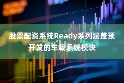 股票配资系统Ready系列涵盖预开发的车载系统模块