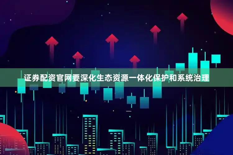 证券配资官网要深化生态资源一体化保护和系统治理