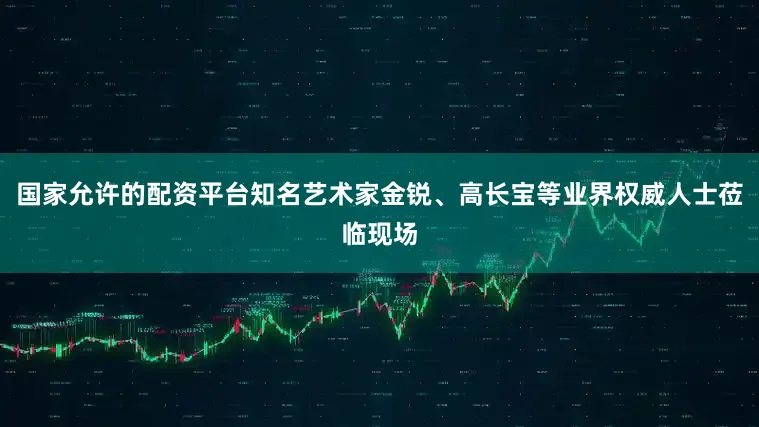 国家允许的配资平台知名艺术家金锐、高长宝等业界权威人士莅临现场