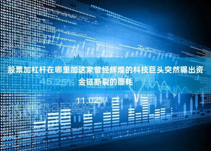 股票加杠杆在哪里加这家曾经辉煌的科技巨头突然曝出资金链断裂的噩耗