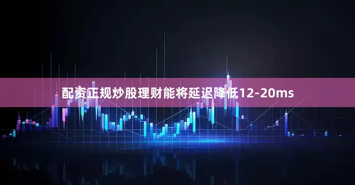 配资正规炒股理财能将延迟降低12-20ms