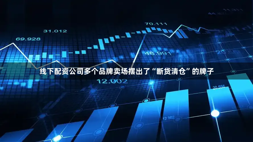 线下配资公司多个品牌卖场摆出了“断货清仓”的牌子