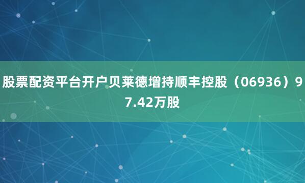股票配资平台开户贝莱德增持顺丰控股（06936）97.42万股