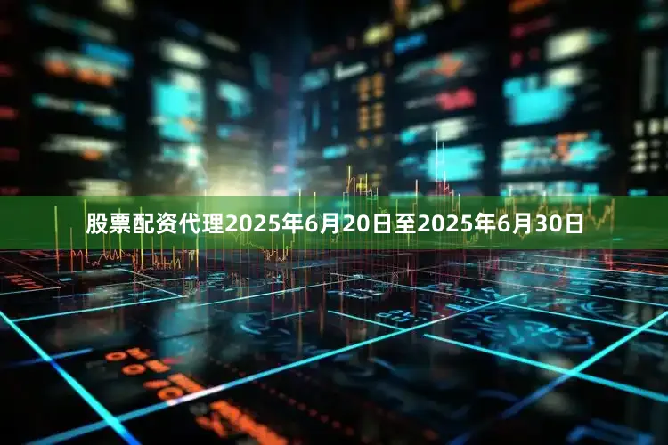 股票配资代理2025年6月20日至2025年6月30日