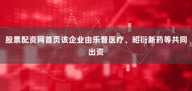 股票配资网首页该企业由乐普医疗、昭衍新药等共同出资