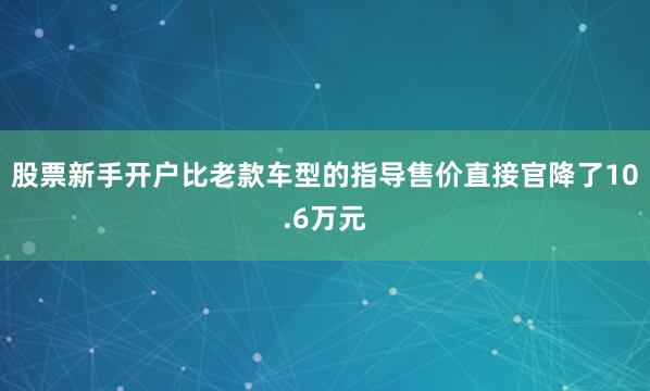 股票新手开户比老款车型的指导售价直接官降了10.6万元