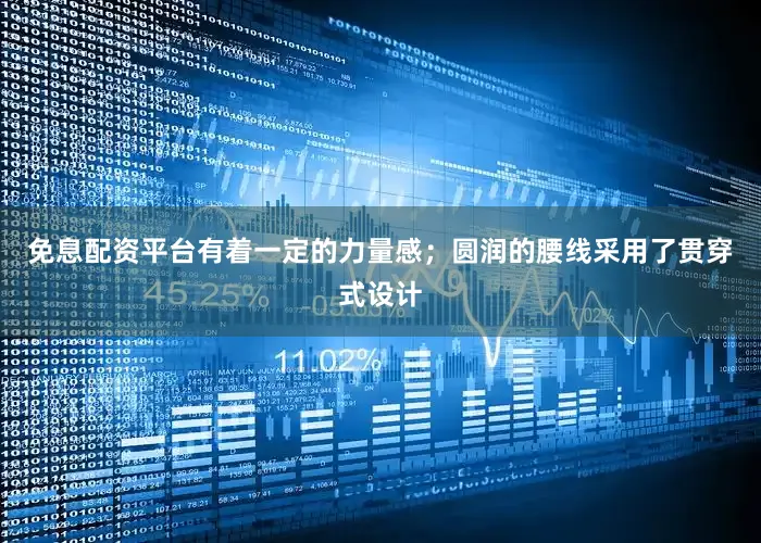 免息配资平台有着一定的力量感；圆润的腰线采用了贯穿式设计