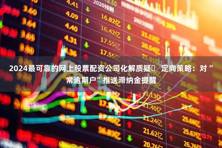 2024最可靠的网上股票配资公司化解质疑✅ 定向策略：对“常逾期户”推送滞纳金提醒