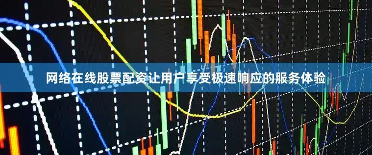 网络在线股票配资让用户享受极速响应的服务体验