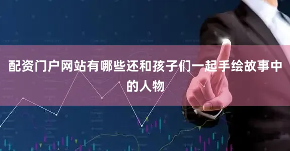 配资门户网站有哪些还和孩子们一起手绘故事中的人物