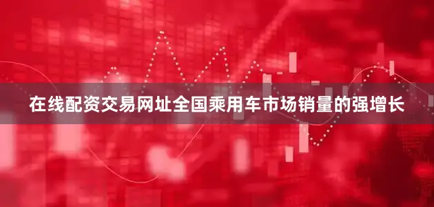 在线配资交易网址全国乘用车市场销量的强增长