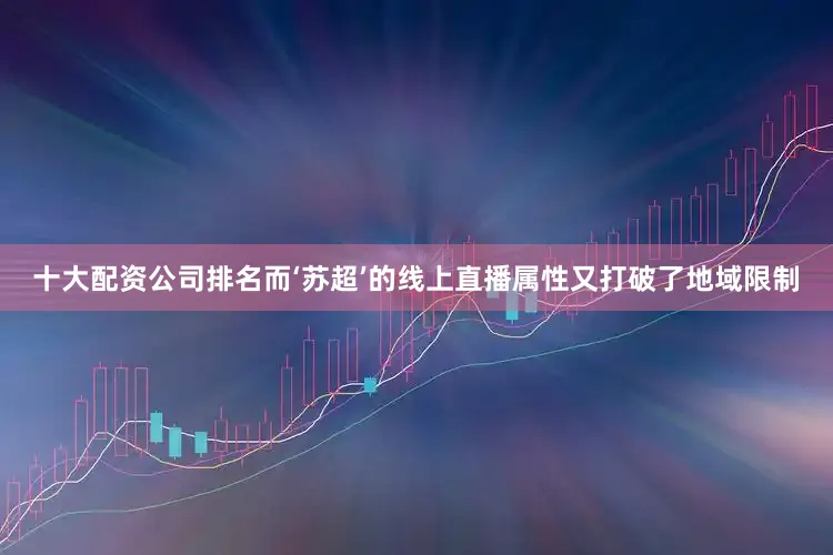 十大配资公司排名而‘苏超’的线上直播属性又打破了地域限制