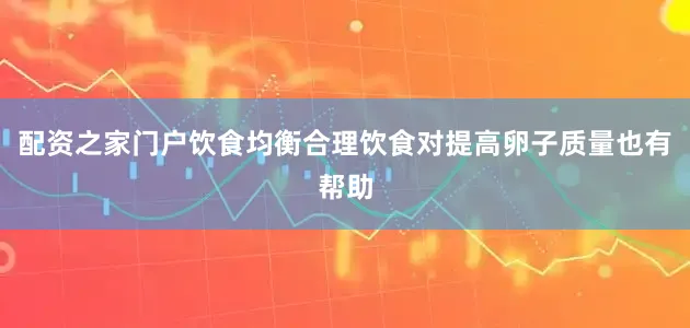 配资之家门户饮食均衡合理饮食对提高卵子质量也有帮助