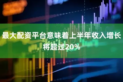 最大配资平台意味着上半年收入增长将超过20%