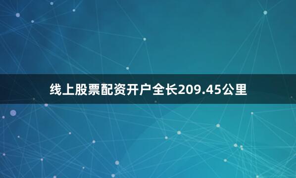 线上股票配资开户全长209.45公里
