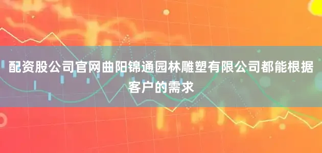 配资股公司官网曲阳锦通园林雕塑有限公司都能根据客户的需求
