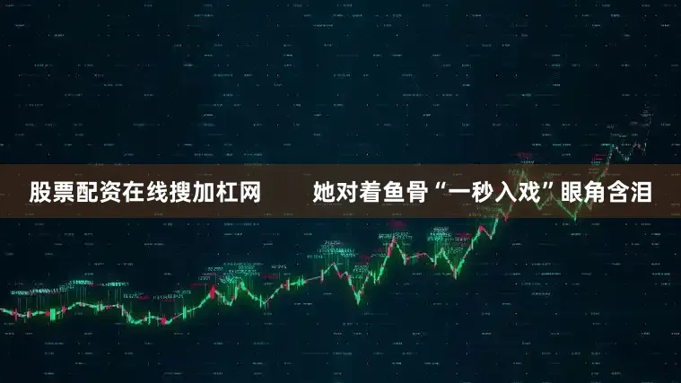股票配资在线搜加杠网        她对着鱼骨“一秒入戏”眼角含泪