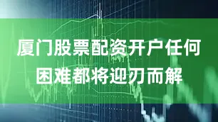 厦门股票配资开户任何困难都将迎刃而解