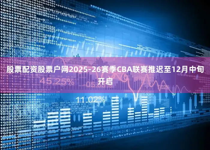 股票配资股票户网2025-26赛季CBA联赛推迟至12月中旬开启
