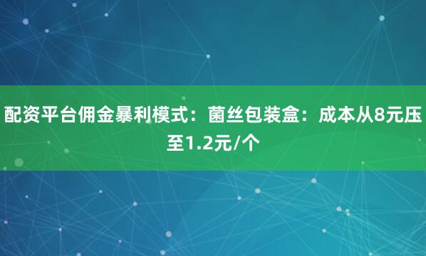 配资平台佣金暴利模式：菌丝包装盒：成本从8元压至1.2元/个