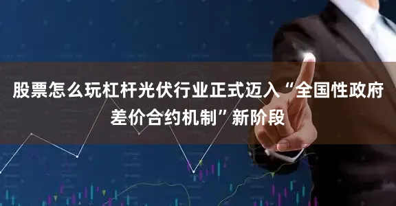 股票怎么玩杠杆光伏行业正式迈入“全国性政府差价合约机制”新阶段