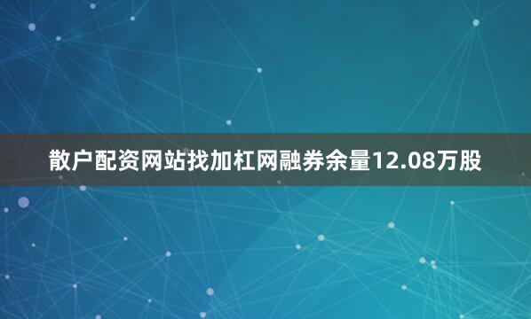散户配资网站找加杠网融券余量12.08万股