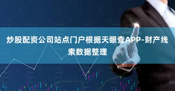 炒股配资公司站点门户根据天眼查APP-财产线索数据整理