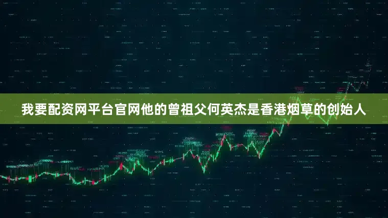 我要配资网平台官网他的曾祖父何英杰是香港烟草的创始人