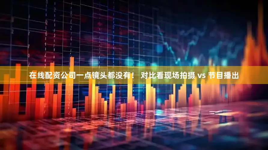在线配资公司一点镜头都没有！ 对比看现场拍摄 vs 节目播出