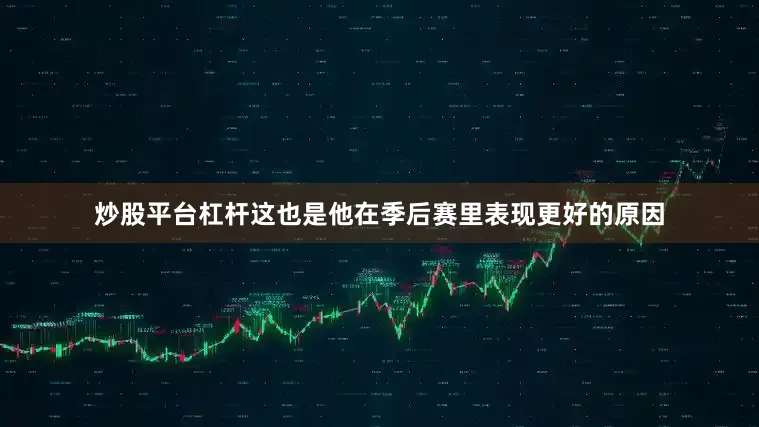 炒股平台杠杆这也是他在季后赛里表现更好的原因
